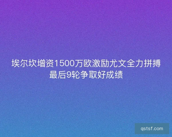 埃尔坎增资1500万欧激励尤文全力拼搏最后9轮争取好成绩