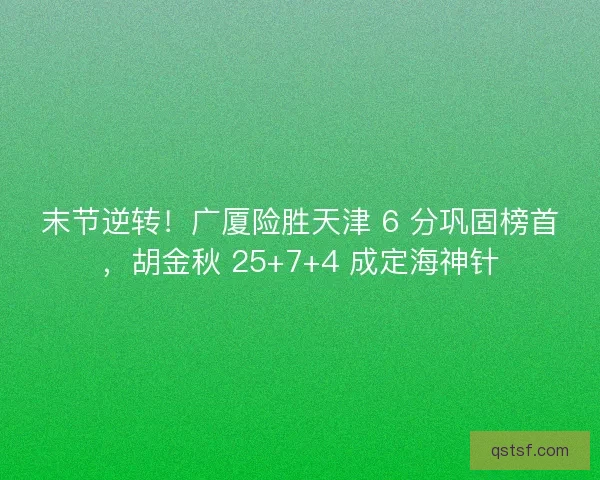 末节逆转！广厦险胜天津 6 分巩固榜首，胡金秋 25+7+4 成定海神针