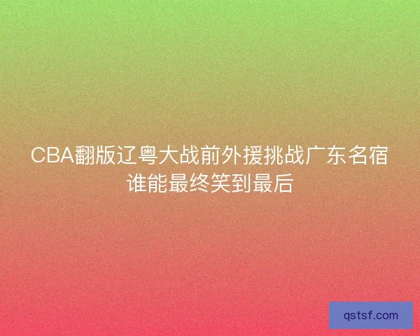 CBA翻版辽粤大战前外援挑战广东名宿谁能最终笑到最后