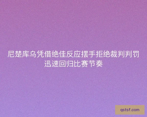 尼楚库乌凭借绝佳反应摆手拒绝裁判判罚迅速回归比赛节奏