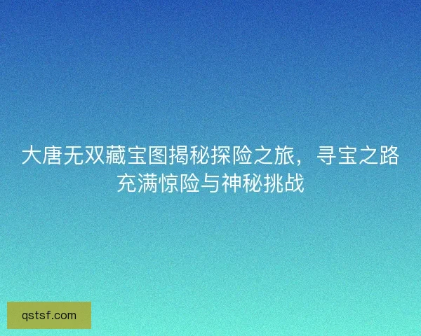 大唐无双藏宝图揭秘探险之旅，寻宝之路充满惊险与神秘挑战