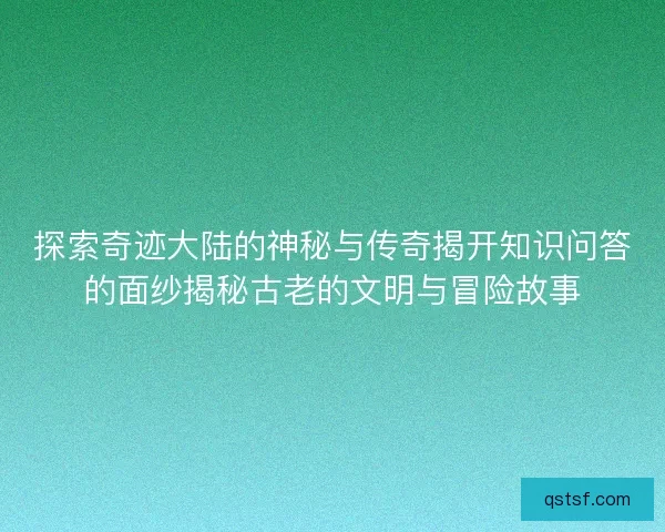 探索奇迹大陆的神秘与传奇揭开知识问答的面纱揭秘古老的文明与冒险故事