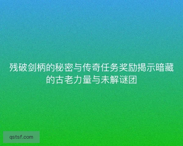 残破剑柄的秘密与传奇任务奖励揭示暗藏的古老力量与未解谜团