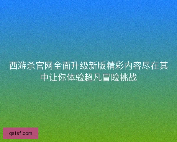 西游杀官网全面升级新版精彩内容尽在其中让你体验超凡冒险挑战
