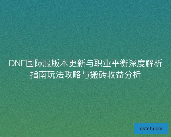 DNF国际服版本更新与职业平衡深度解析指南玩法攻略与搬砖收益分析