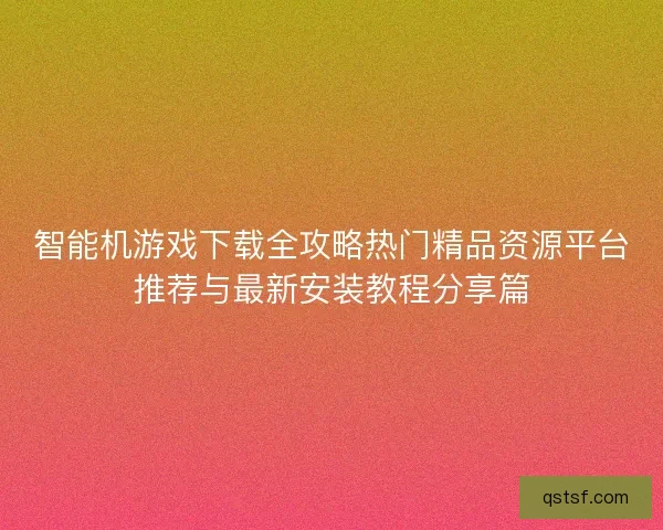 智能机游戏下载全攻略热门精品资源平台推荐与最新安装教程分享篇