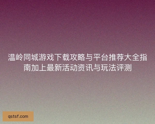 温岭同城游戏下载攻略与平台推荐大全指南加上最新活动资讯与玩法评测