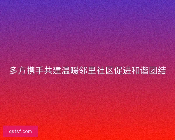 多方携手共建温暖邻里社区促进和谐团结