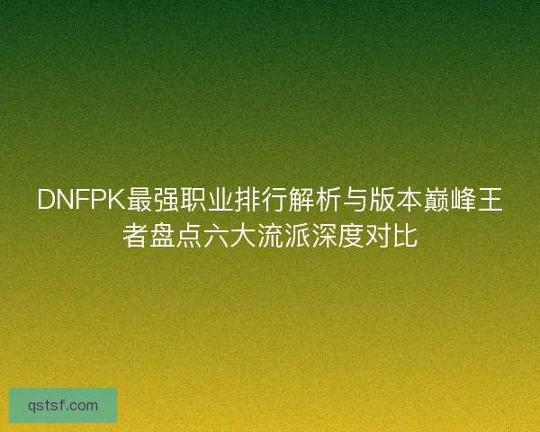 DNFPK最强职业排行解析与版本巅峰王者盘点六大流派深度对比