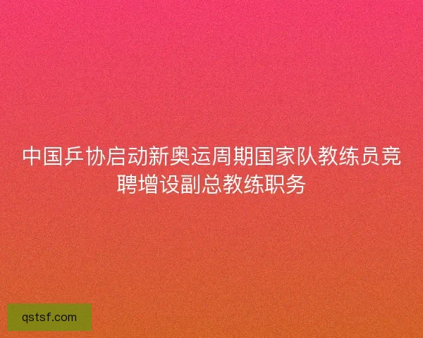中国乒协启动新奥运周期国家队教练员竞聘增设副总教练职务