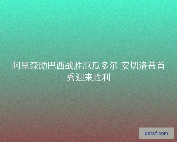 阿里森助巴西战胜厄瓜多尔 安切洛蒂首秀迎来胜利
