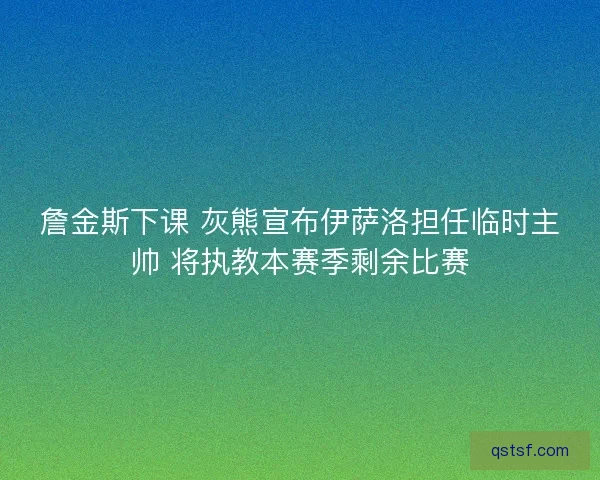 詹金斯下课 灰熊宣布伊萨洛担任临时主帅 将执教本赛季剩余比赛