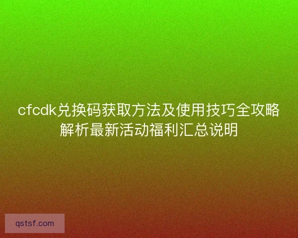 cfcdk兑换码获取方法及使用技巧全攻略解析最新活动福利汇总说明