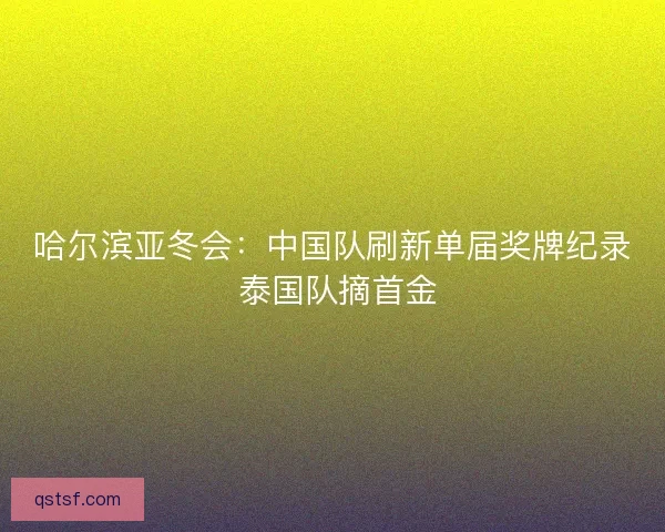 哈尔滨亚冬会：中国队刷新单届奖牌纪录 泰国队摘首金