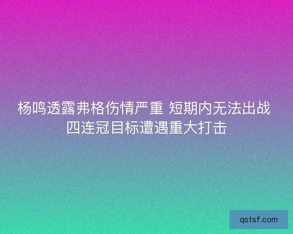 杨鸣透露弗格伤情严重 短期内无法出战 四连冠目标遭遇重大打击