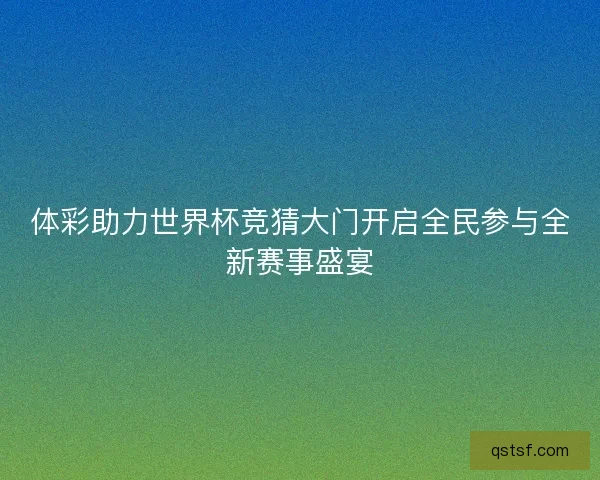 体彩助力世界杯竞猜大门开启全民参与全新赛事盛宴