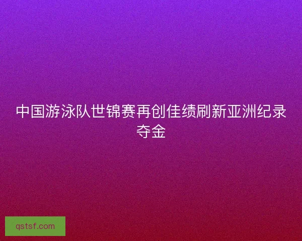 中国游泳队世锦赛再创佳绩刷新亚洲纪录夺金