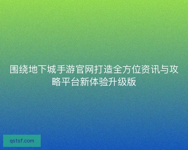 围绕地下城手游官网打造全方位资讯与攻略平台新体验升级版