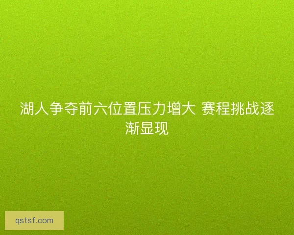 湖人争夺前六位置压力增大 赛程挑战逐渐显现