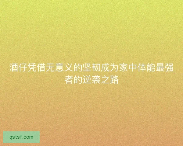 酒仔凭借无意义的坚韧成为家中体能最强者的逆袭之路