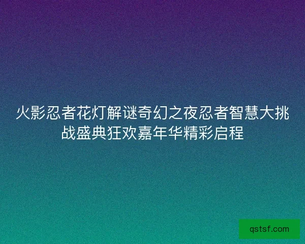 火影忍者花灯解谜奇幻之夜忍者智慧大挑战盛典狂欢嘉年华精彩启程