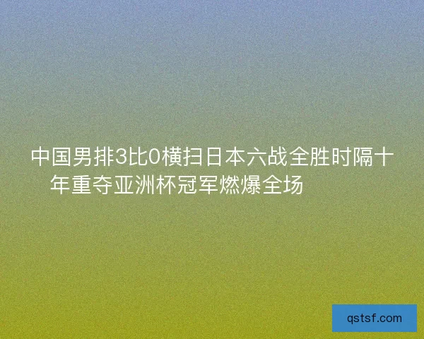 中国男排3比0横扫日本六战全胜时隔十年重夺亚洲杯冠军燃爆全场 🏐🇨🇳
