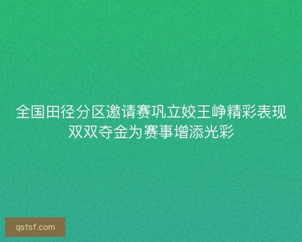 全国田径分区邀请赛巩立姣王峥精彩表现双双夺金为赛事增添光彩