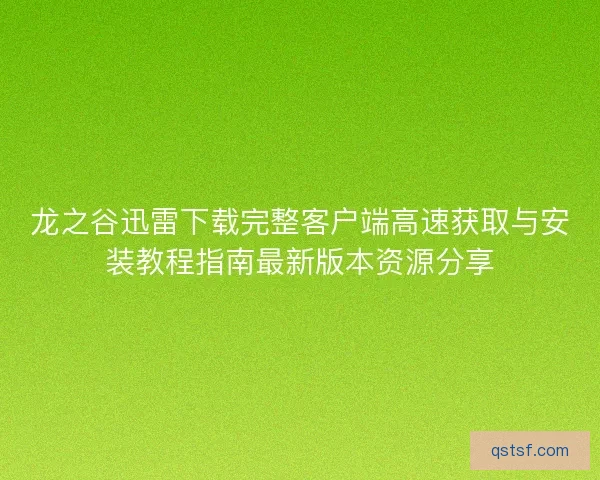 龙之谷迅雷下载完整客户端高速获取与安装教程指南最新版本资源分享