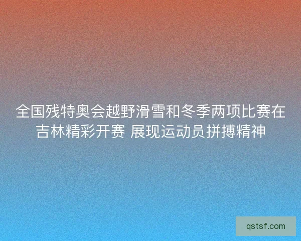 全国残特奥会越野滑雪和冬季两项比赛在吉林精彩开赛 展现运动员拼搏精神