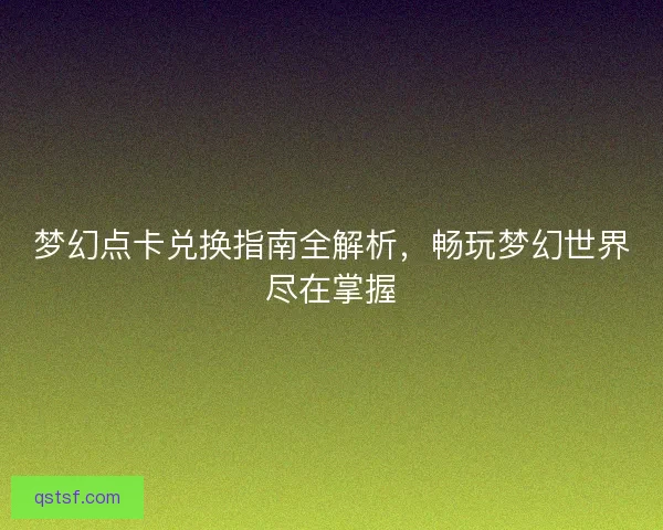 梦幻点卡兑换指南全解析，畅玩梦幻世界尽在掌握