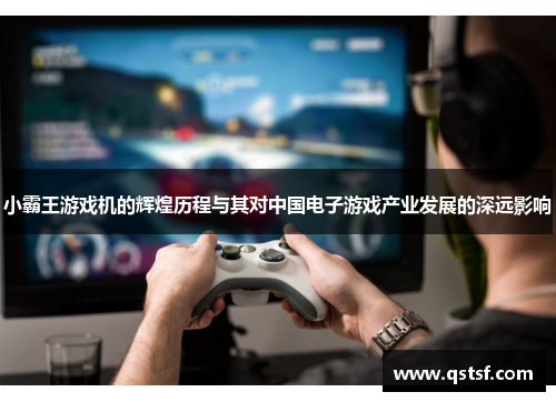 小霸王游戏机的辉煌历程与其对中国电子游戏产业发展的深远影响